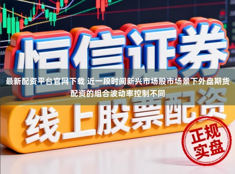 最新配资平台官网下载 近一段时间新兴市场股市场景下外盘期货配资的组合波动率控制不同