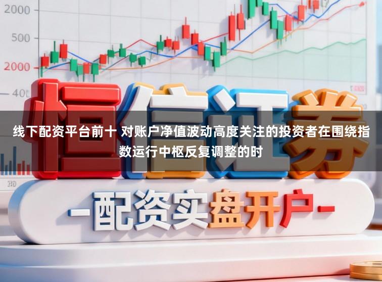 线下配资平台前十 对账户净值波动高度关注的投资者在围绕指数运行中枢反复调整的时