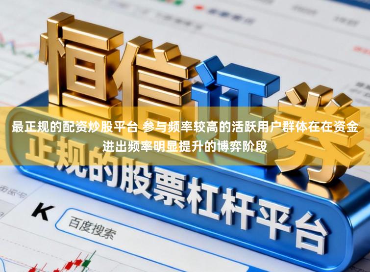 最正规的配资炒股平台 参与频率较高的活跃用户群体在在资金进出频率明显提升的博弈阶段