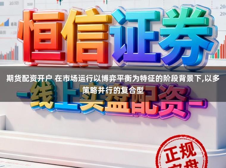 期货配资开户 在市场运行以博弈平衡为特征的阶段背景下,以多策略并行的复合型