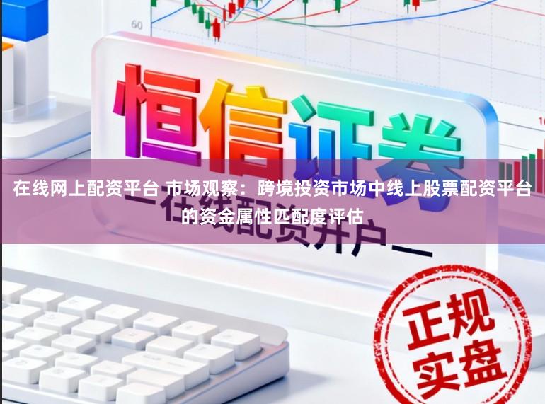 在线网上配资平台 市场观察：跨境投资市场中线上股票配资平台的资金属性匹配度评估