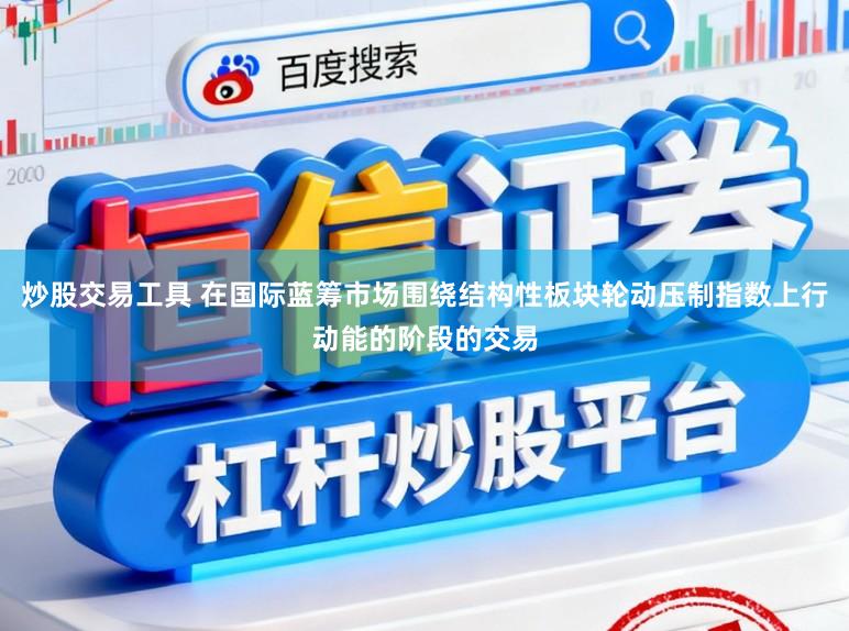 炒股交易工具 在国际蓝筹市场围绕结构性板块轮动压制指数上行动能的阶段的交易
