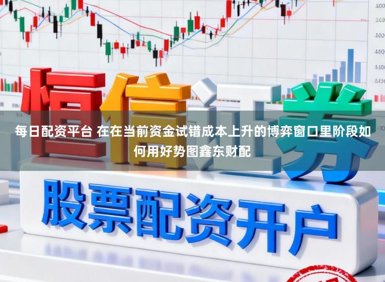 每日配资平台 在在当前资金试错成本上升的博弈窗口里阶段如何用好势图鑫东财配