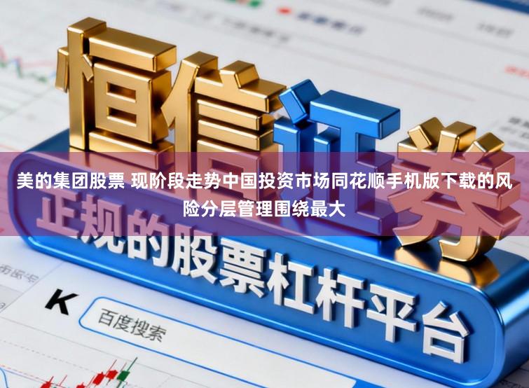 美的集团股票 现阶段走势中国投资市场同花顺手机版下载的风险分层管理围绕最大