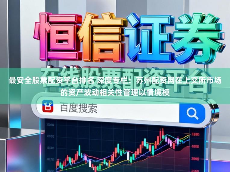 最安全股票配资平台排名 深度专栏：苏州配资网在上交所市场的资产波动相关性管理以情境模