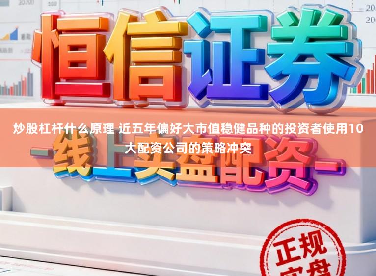 炒股杠杆什么原理 近五年偏好大市值稳健品种的投资者使用10大配资公司的策略冲突