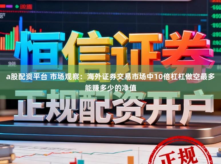 a股配资平台 市场观察：海外证券交易市场中10倍杠杠做空最多能赚多少的净值