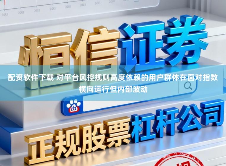 配资软件下载 对平台风控规则高度依赖的用户群体在面对指数横向运行但内部波动