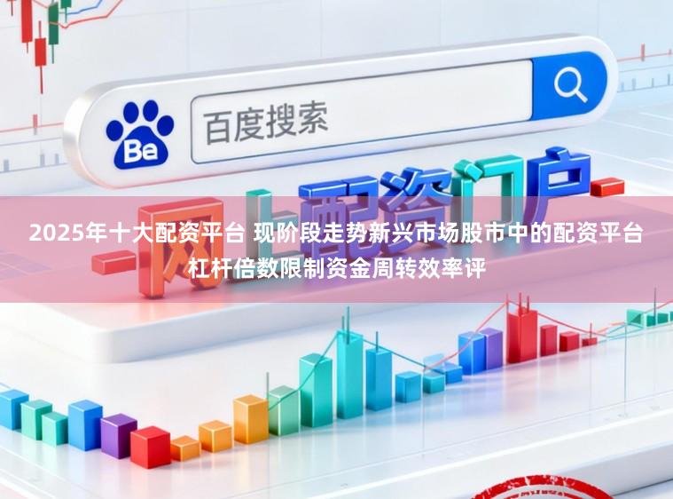 2025年十大配资平台 现阶段走势新兴市场股市中的配资平台杠杆倍数限制资金周转效率评