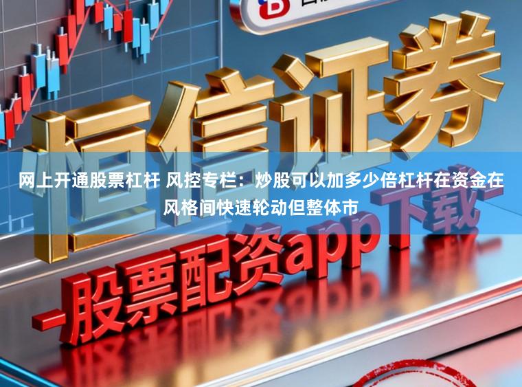 网上开通股票杠杆 风控专栏：炒股可以加多少倍杠杆在资金在风格间快速轮动但整体市