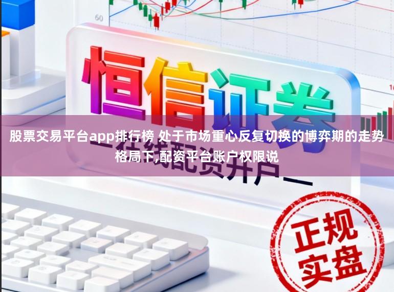 股票交易平台app排行榜 处于市场重心反复切换的博弈期的走势格局下，配资平台账户权限说