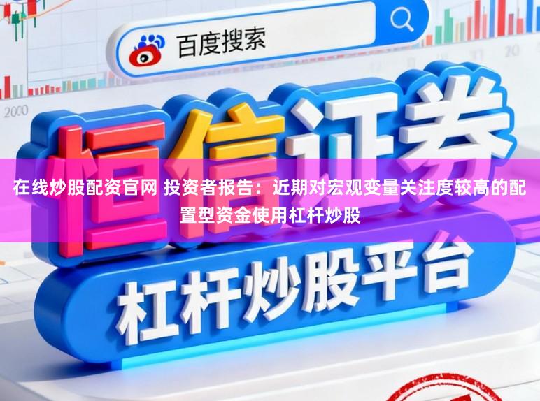 在线炒股配资官网 投资者报告：近期对宏观变量关注度较高的配置型资金使用杠杆炒股