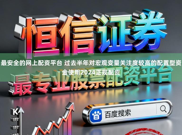 最安全的网上配资平台 过去半年对宏观变量关注度较高的配置型资金使用2024正规配资