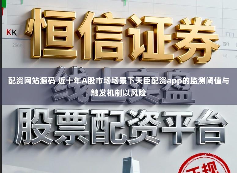 配资网站源码 近十年A股市场场景下天臣配资app的监测阈值与触发机制以风险