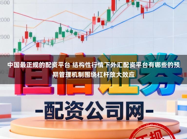 中国最正规的配资平台 结构性行情下外汇配资平台有哪些的预期管理机制围绕杠杆放大效应
