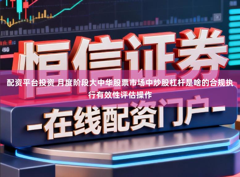 配资平台投资 月度阶段大中华股票市场中炒股杠杆是啥的合规执行有效性评估操作