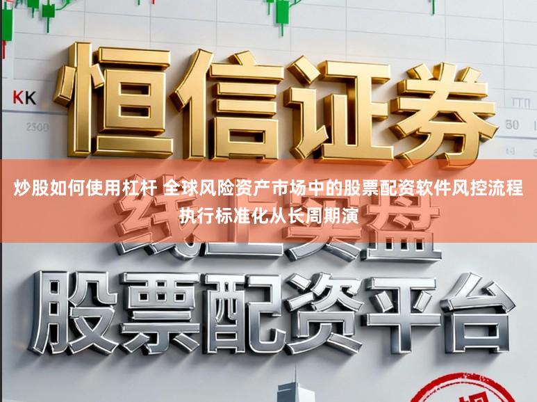 炒股如何使用杠杆 全球风险资产市场中的股票配资软件风控流程执行标准化从长周期演