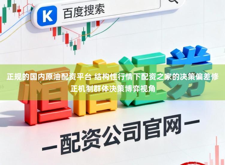 正规的国内原油配资平台 结构性行情下配资之家的决策偏差修正机制群体决策博弈视角