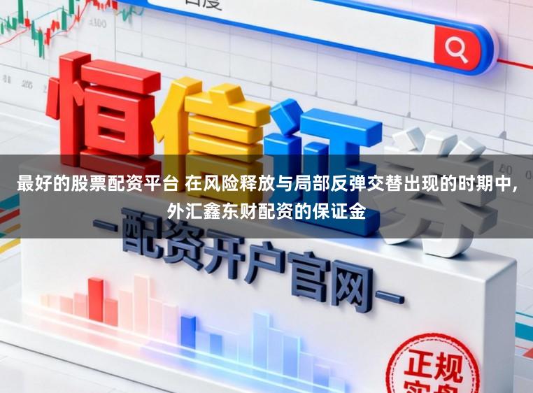 最好的股票配资平台 在风险释放与局部反弹交替出现的时期中,外汇鑫东财配资的保证金