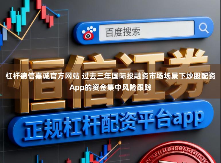 杠杆德信嘉诚官方网站 过去三年国际投融资市场场景下炒股配资App的资金集中风险跟踪
