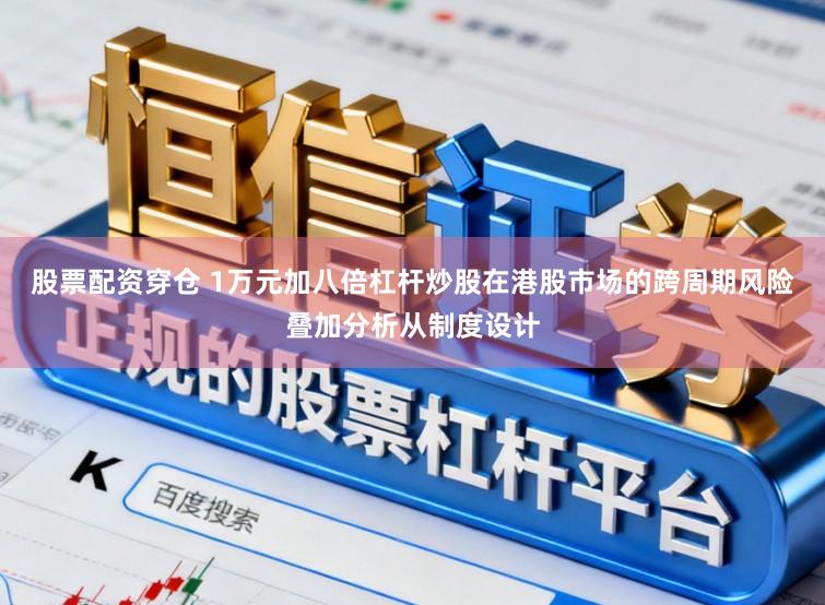 股票配资穿仓 1万元加八倍杠杆炒股在港股市场的跨周期风险叠加分析从制度设计
