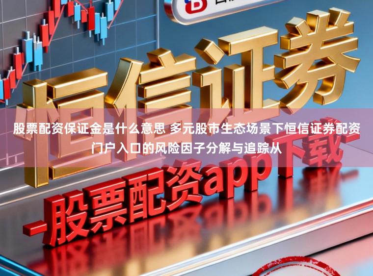 股票配资保证金是什么意思 多元股市生态场景下恒信证券配资门户入口的风险因子分解与追踪从