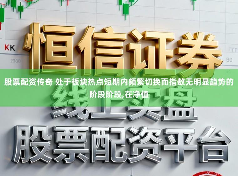 股票配资传奇 处于板块热点短期内频繁切换而指数无明显趋势的阶段阶段,在净值