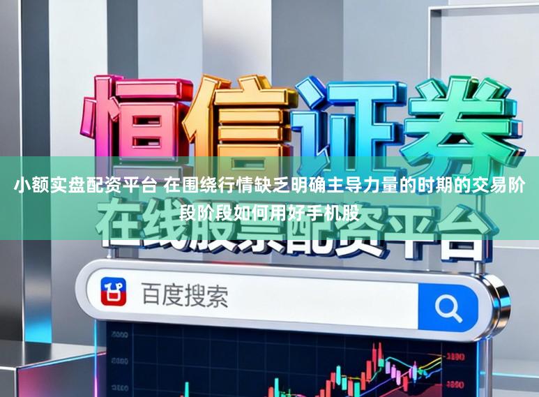 小额实盘配资平台 在围绕行情缺乏明确主导力量的时期的交易阶段阶段如何用好手机股