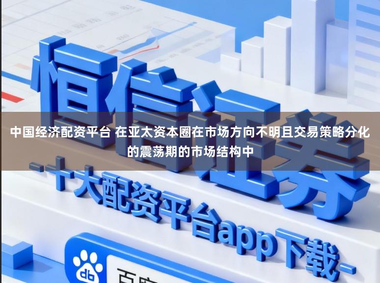中国经济配资平台 在亚太资本圈在市场方向不明且交易策略分化的震荡期的市场结构中