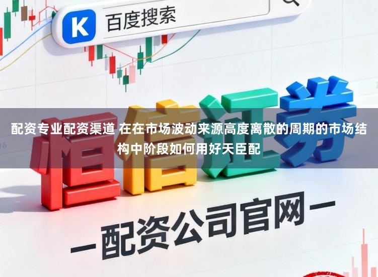 配资专业配资渠道 在在市场波动来源高度离散的周期的市场结构中阶段如何用好天臣配