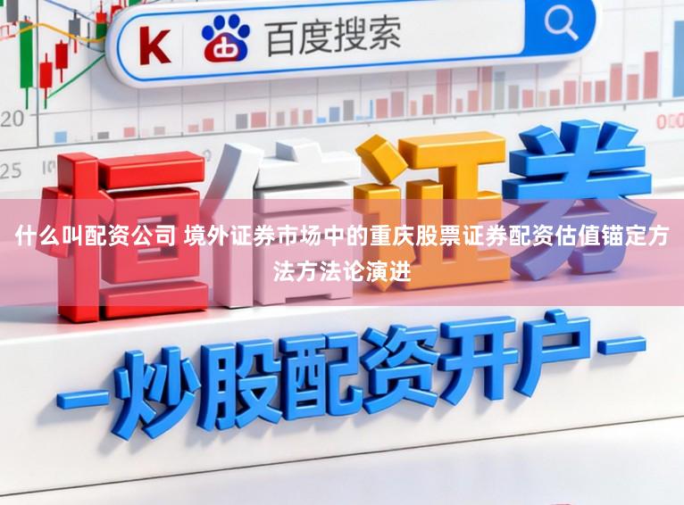 什么叫配资公司 境外证券市场中的重庆股票证券配资估值锚定方法方法论演进