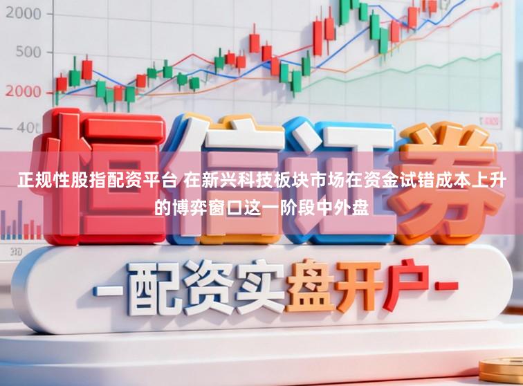 正规性股指配资平台 在新兴科技板块市场在资金试错成本上升的博弈窗口这一阶段中外盘