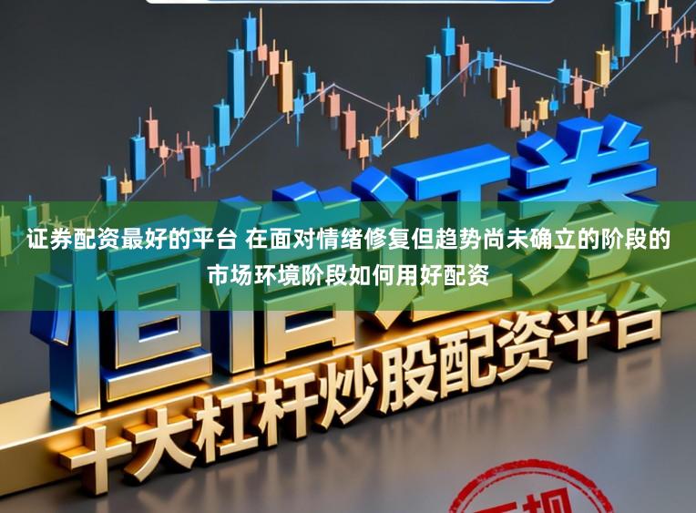 证券配资最好的平台 在面对情绪修复但趋势尚未确立的阶段的市场环境阶段如何用好配资
