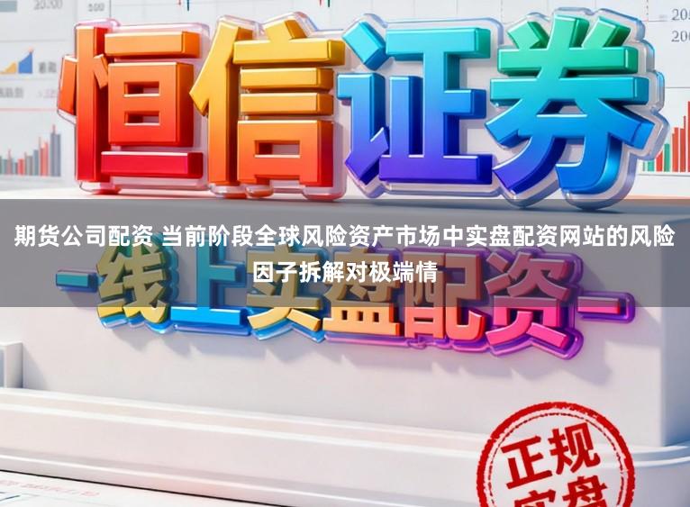 期货公司配资 当前阶段全球风险资产市场中实盘配资网站的风险因子拆解对极端情