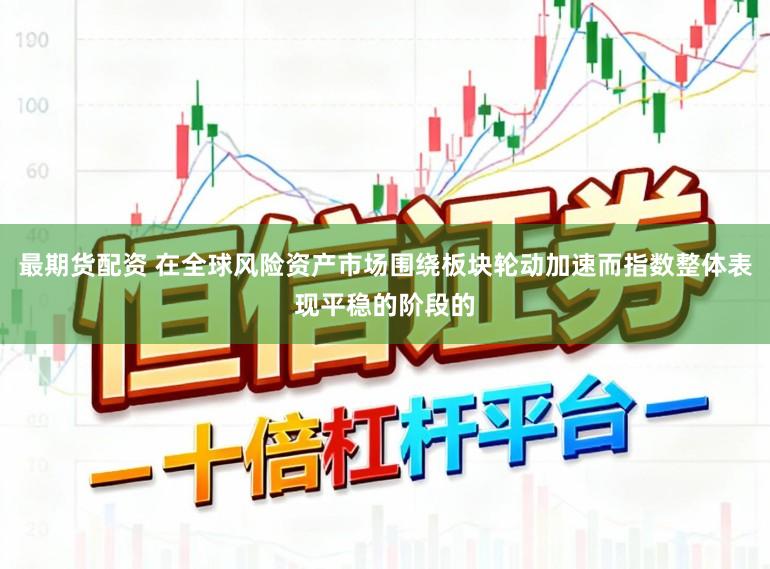 最期货配资 在全球风险资产市场围绕板块轮动加速而指数整体表现平稳的阶段的