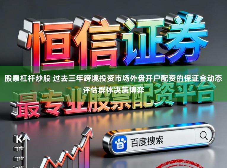 股票杠杆炒股 过去三年跨境投资市场外盘开户配资的保证金动态评估群体决策博弈