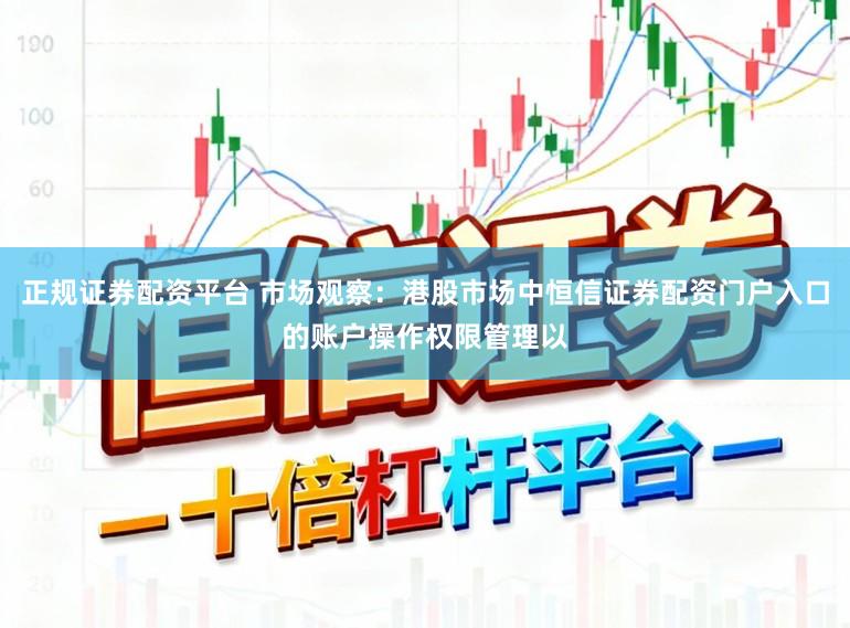 正规证券配资平台 市场观察：港股市场中恒信证券配资门户入口的账户操作权限管理以