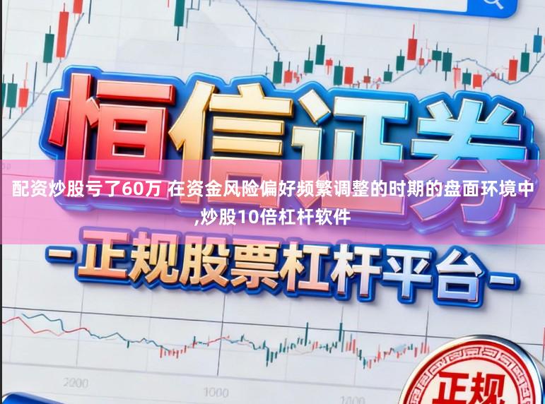 配资炒股亏了60万 在资金风险偏好频繁调整的时期的盘面环境中,炒股10倍杠杆软件