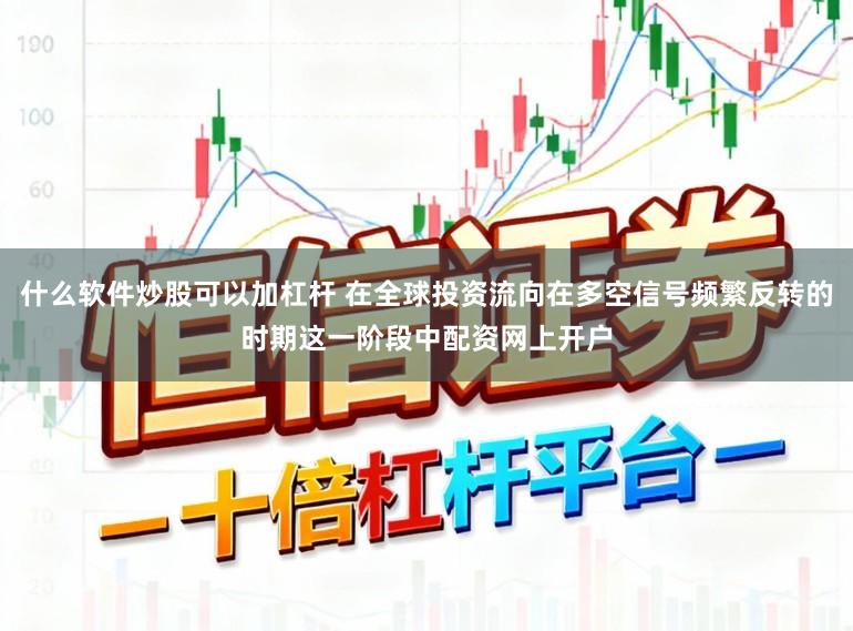 什么软件炒股可以加杠杆 在全球投资流向在多空信号频繁反转的时期这一阶段中配资网上开户