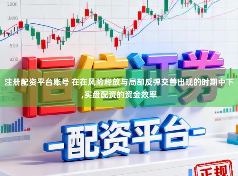 注册配资平台账号 在在风险释放与局部反弹交替出现的时期中下，实盘配资的资金效率