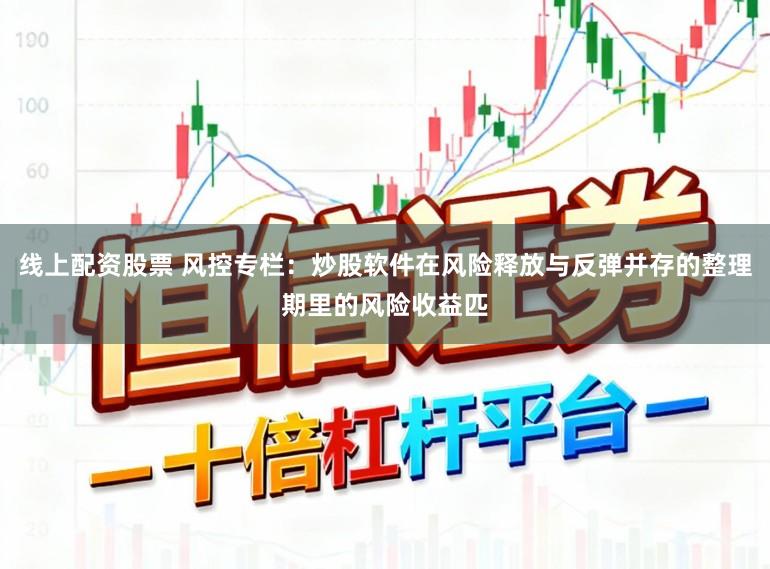 线上配资股票 风控专栏：炒股软件在风险释放与反弹并存的整理期里的风险收益匹