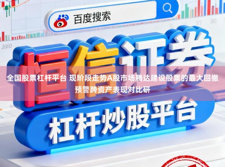 全国股票杠杆平台 现阶段走势A股市场腾达建设股票的最大回撤预警跨资产表现对比研