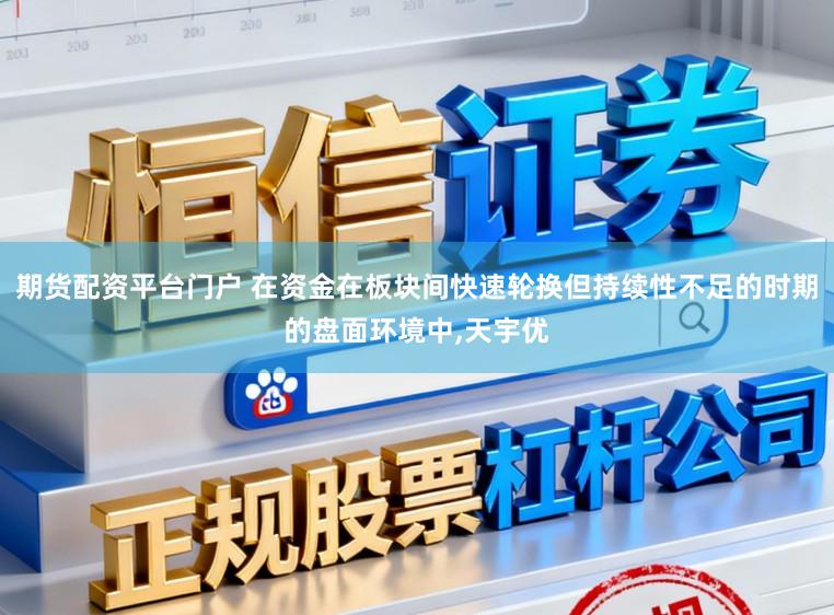 期货配资平台门户 在资金在板块间快速轮换但持续性不足的时期的盘面环境中，天宇优