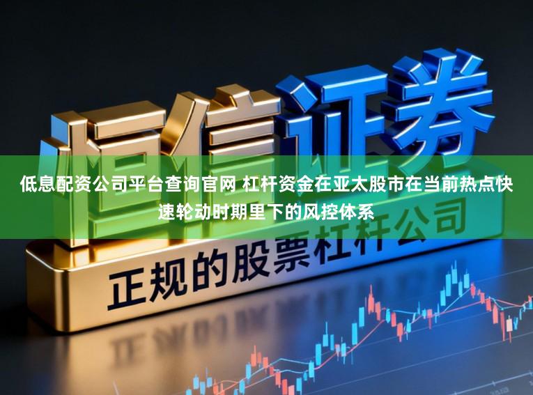 低息配资公司平台查询官网 杠杆资金在亚太股市在当前热点快速轮动时期里下的风控体系
