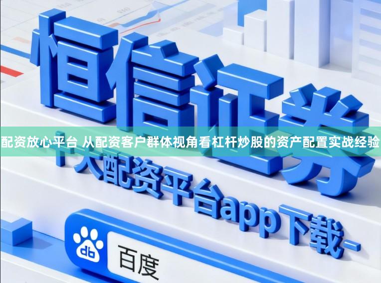 配资放心平台 从配资客户群体视角看杠杆炒股的资产配置实战经验