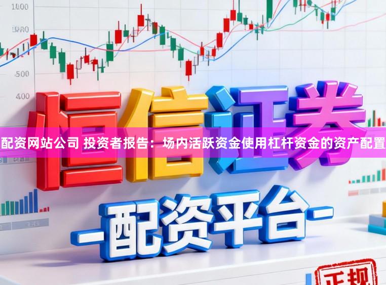 配资网站公司 投资者报告：场内活跃资金使用杠杆资金的资产配置