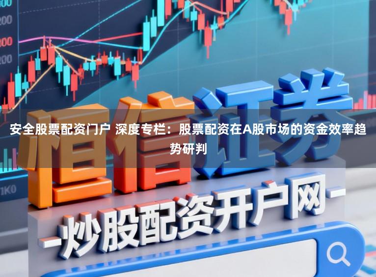 安全股票配资门户 深度专栏：股票配资在A股市场的资金效率趋势研判