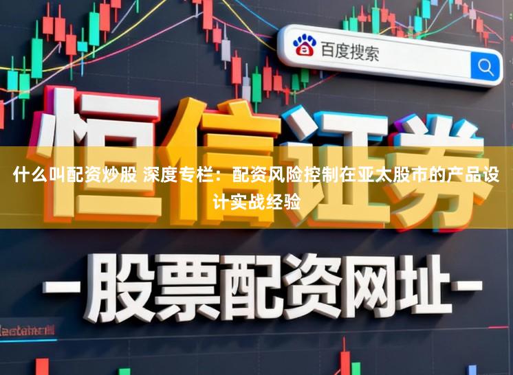 什么叫配资炒股 深度专栏：配资风险控制在亚太股市的产品设计实战经验