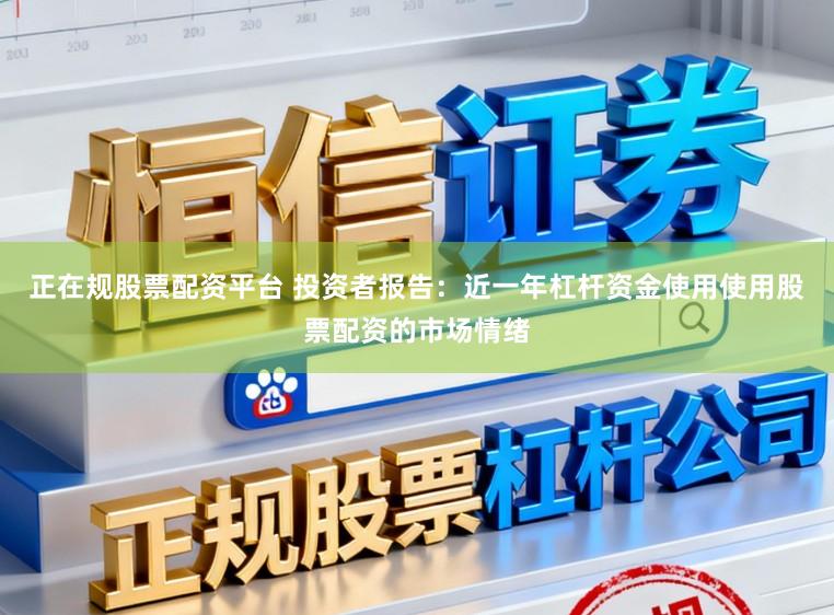 正在规股票配资平台 投资者报告：近一年杠杆资金使用使用股票配资的市场情绪