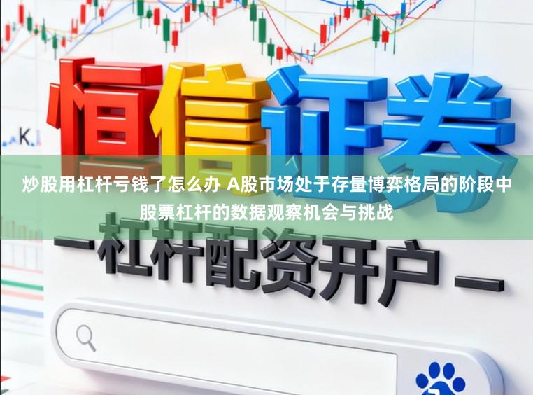 炒股用杠杆亏钱了怎么办 A股市场处于存量博弈格局的阶段中股票杠杆的数据观察机会与挑战